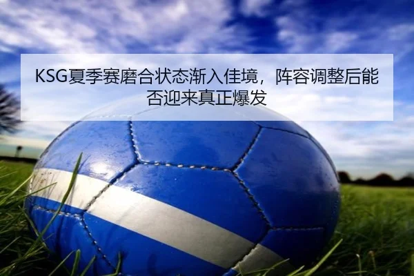 KSG夏季赛磨合状态渐入佳境，阵容调整后能否迎来真正爆发 | c7c7